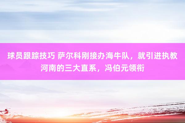 球员跟踪技巧 萨尔科刚接办海牛队，就引进执教河南的三大直系，冯伯元领衔