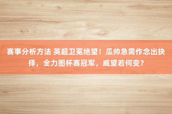 赛事分析方法 英超卫冕绝望！瓜帅急需作念出抉择，全力图杯赛冠军，威望若何变？