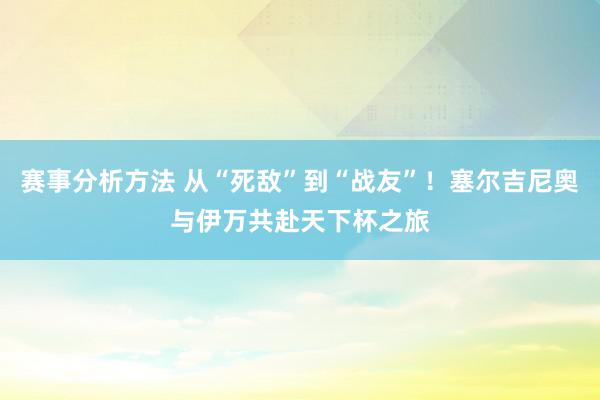 赛事分析方法 从“死敌”到“战友”！塞尔吉尼奥与伊万共赴天下杯之旅