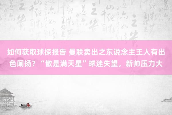 如何获取球探报告 曼联卖出之东说念主王人有出色阐扬？“散是满天星”球迷失望，新帅压力大