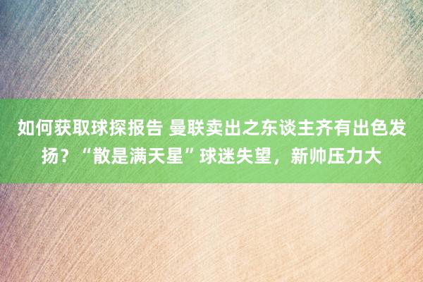 如何获取球探报告 曼联卖出之东谈主齐有出色发扬？“散是满天星”球迷失望，新帅压力大