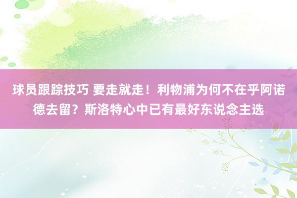 球员跟踪技巧 要走就走！利物浦为何不在乎阿诺德去留？斯洛特心中已有最好东说念主选