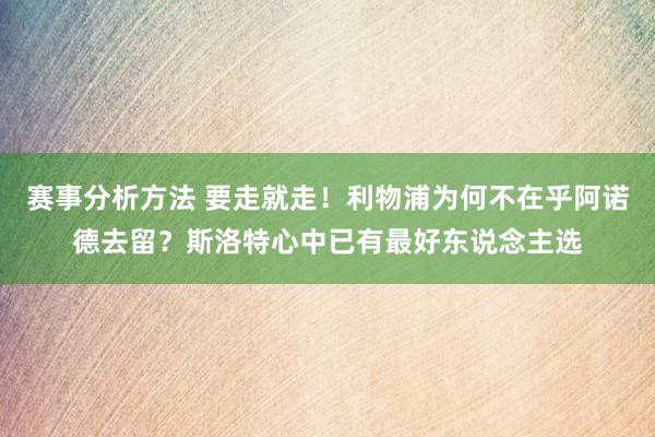 赛事分析方法 要走就走！利物浦为何不在乎阿诺德去留？斯洛特心中已有最好东说念主选