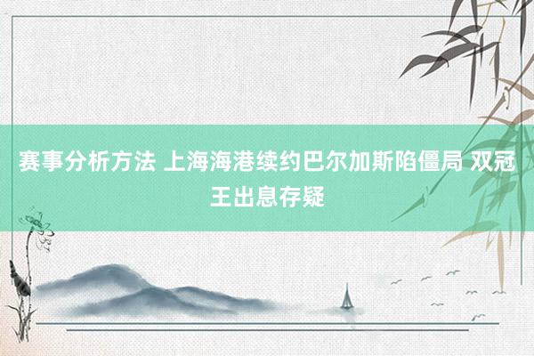 赛事分析方法 上海海港续约巴尔加斯陷僵局 双冠王出息存疑