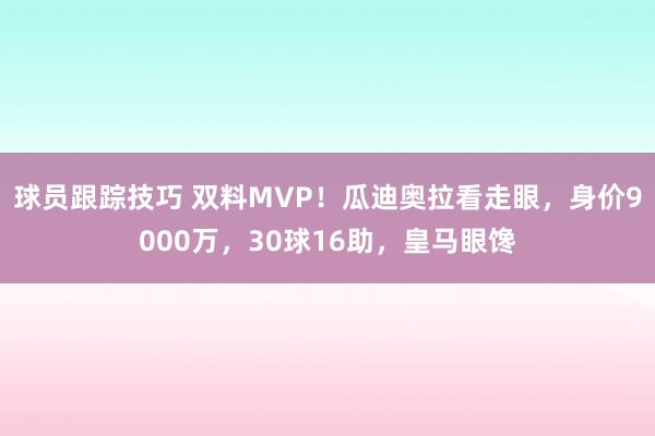 球员跟踪技巧 双料MVP！瓜迪奥拉看走眼，身价9000万，30球16助，皇马眼馋