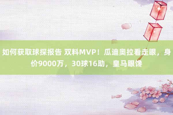 如何获取球探报告 双料MVP！瓜迪奥拉看走眼，身价9000万，30球16助，皇马眼馋