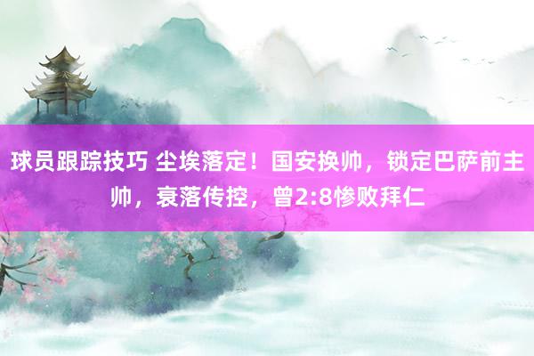 球员跟踪技巧 尘埃落定！国安换帅，锁定巴萨前主帅，衰落传控，曾2:8惨败拜仁