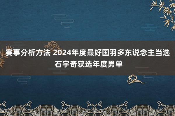 赛事分析方法 2024年度最好国羽多东说念主当选 石宇奇获选年度男单