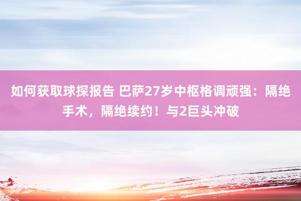 如何获取球探报告 巴萨27岁中枢格调顽强：隔绝手术，隔绝续约！与2巨头冲破