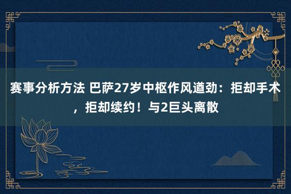 赛事分析方法 巴萨27岁中枢作风遒劲：拒却手术，拒却续约！与2巨头离散