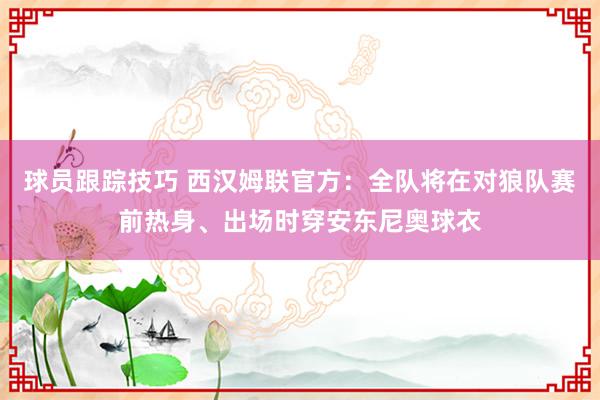 球员跟踪技巧 西汉姆联官方：全队将在对狼队赛前热身、出场时穿安东尼奥球衣