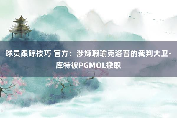 球员跟踪技巧 官方：涉嫌瑕瑜克洛普的裁判大卫-库特被PGMOL撤职