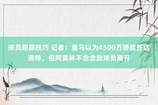 球员跟踪技巧 记者：皇马以为4500万镑能签达洛特，但阿莫林不念念放球员离开