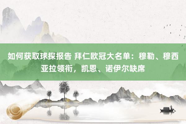 如何获取球探报告 拜仁欧冠大名单：穆勒、穆西亚拉领衔，凯恩、诺伊尔缺席