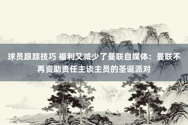 球员跟踪技巧 福利又减少了曼联自媒体：曼联不再资助责任主谈主员的圣诞派对