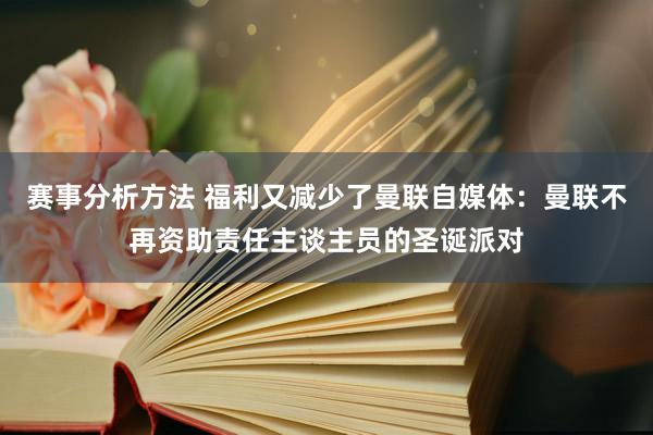 赛事分析方法 福利又减少了曼联自媒体：曼联不再资助责任主谈主员的圣诞派对