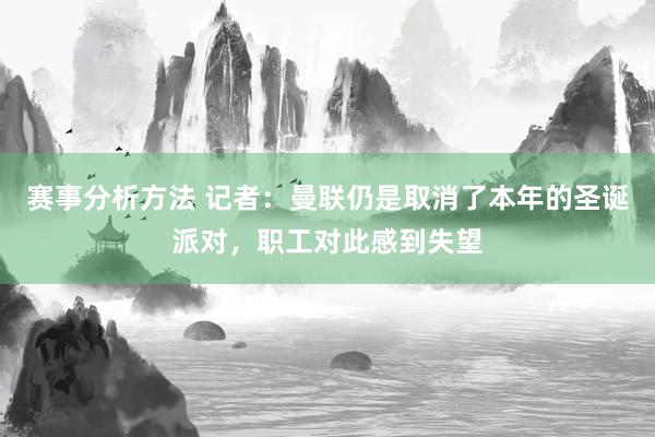 赛事分析方法 记者：曼联仍是取消了本年的圣诞派对，职工对此感到失望