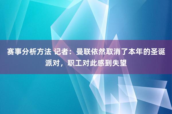 赛事分析方法 记者：曼联依然取消了本年的圣诞派对，职工对此感到失望