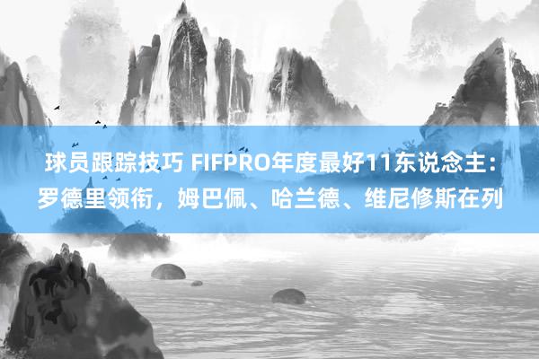 球员跟踪技巧 FIFPRO年度最好11东说念主：罗德里领衔，姆巴佩、哈兰德、维尼修斯在列